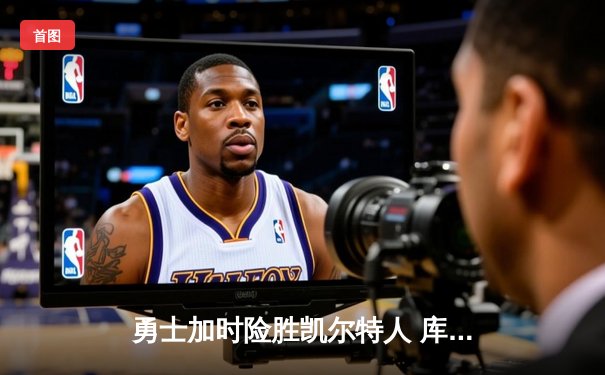 勇士加时险胜凯尔特人 库里狂砍43分率队完成惊天逆转