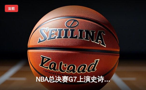NBA总决赛G7上演史诗逆转，掘金末节狂飙加时击败热火夺冠