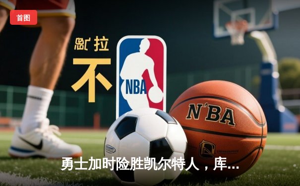 勇士加时险胜凯尔特人，库里狂砍43分刷新总决赛G4纪录